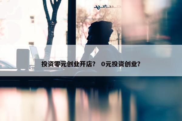 投资零元创业开店？ 0元投资创业？