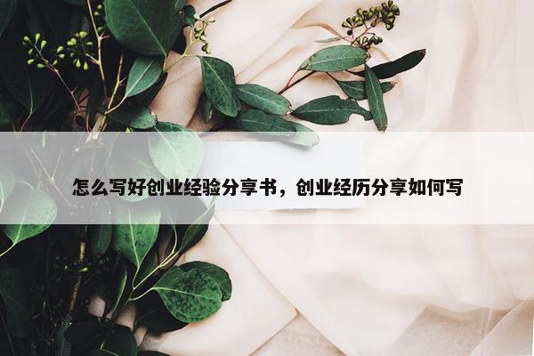 怎么写好创业经验分享书，创业经历分享如何写