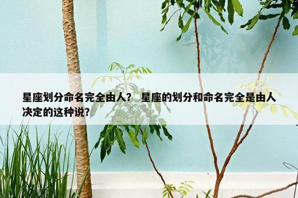 星座划分命名完全由人？ 星座的划分和命名完全是由人决定的这种说？