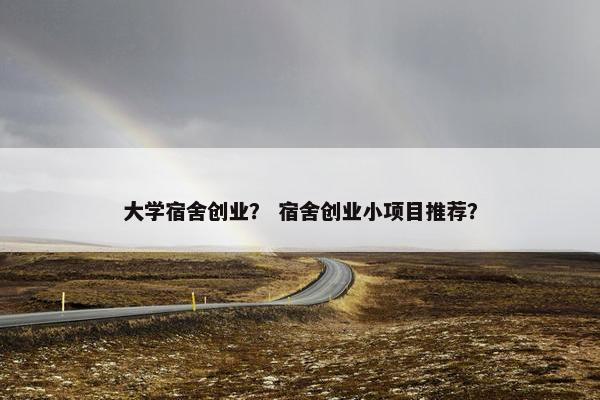 大学宿舍创业？ 宿舍创业小项目推荐？