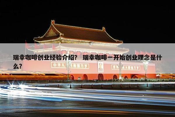 瑞幸咖啡创业经验介绍？ 瑞幸咖啡一开始创业理念是什么？