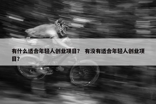 有什么适合年轻人创业项目？ 有没有适合年轻人创业项目？