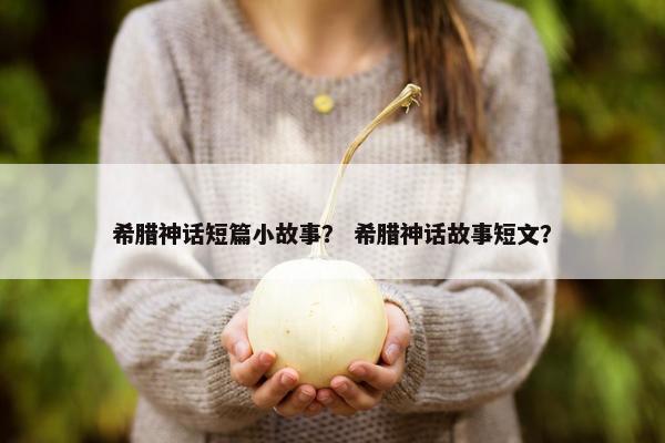 希腊神话短篇小故事？ 希腊神话故事短文？