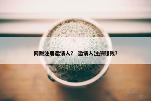 网赚注册邀请人？ 邀请人注册赚钱？