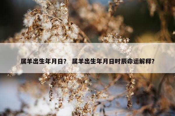 属羊出生年月日？ 属羊出生年月日时辰命运解释？