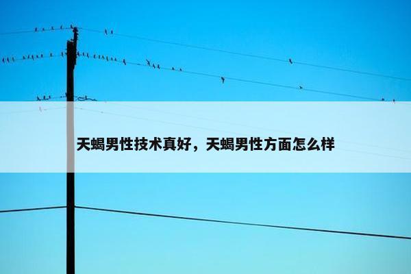 天蝎男性技术真好，天蝎男性方面怎么样