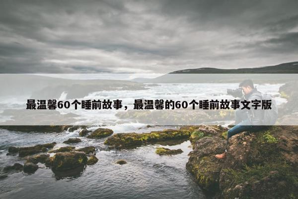 最温馨60个睡前故事，最温馨的60个睡前故事文字版