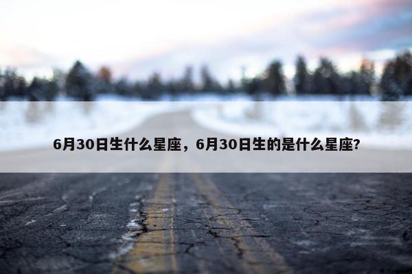 6月30日生什么星座，6月30日生的是什么星座?
