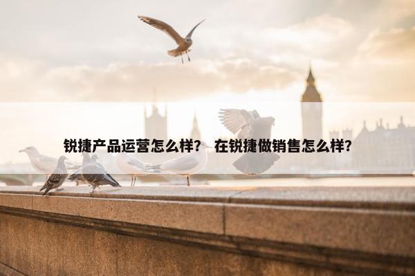锐捷产品运营怎么样？ 在锐捷做销售怎么样？