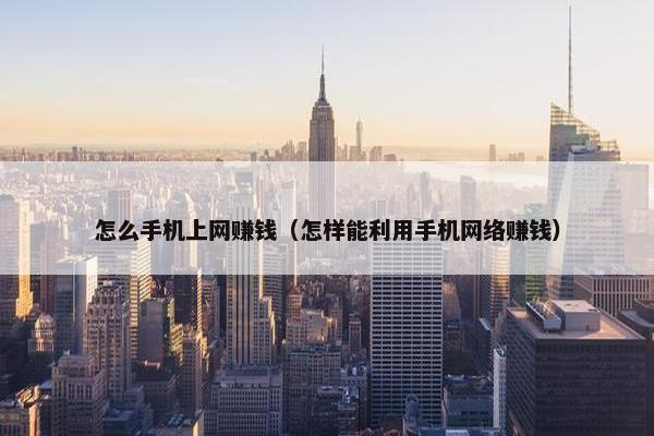 怎么手机上网赚钱（怎样能利用手机网络赚钱）