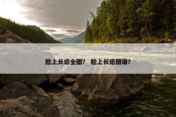 脸上长痣全图？ 脸上长痣图谱？