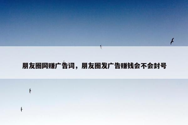 朋友圈网赚广告词，朋友圈发广告赚钱会不会封号
