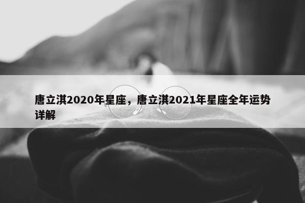 唐立淇2020年星座，唐立淇2021年星座全年运势详解