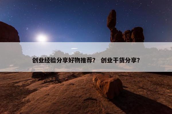创业经验分享好物推荐？ 创业干货分享？