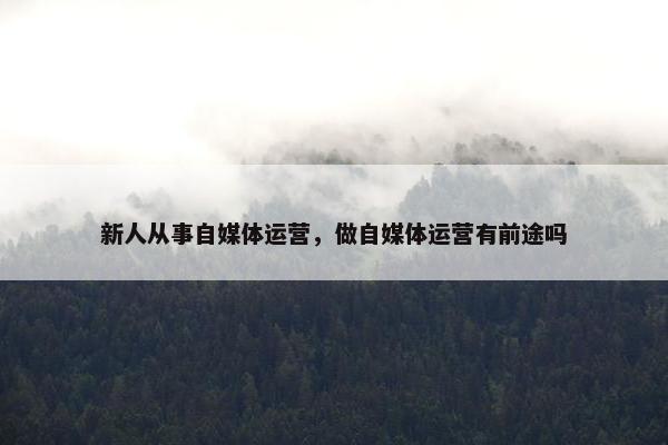 新人从事自媒体运营，做自媒体运营有前途吗
