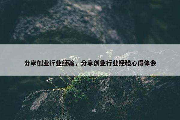 分享创业行业经验，分享创业行业经验心得体会