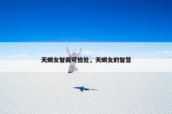 天蝎女智商可怕处，天蝎女的智慧
