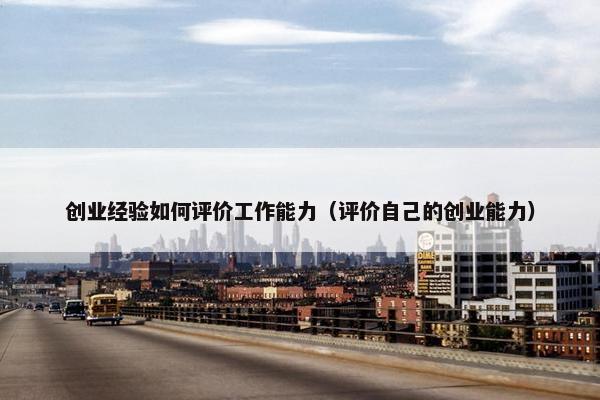 创业经验如何评价工作能力（评价自己的创业能力）