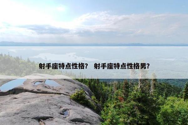 射手座特点性格？ 射手座特点性格男？