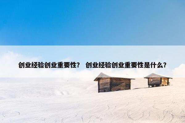 创业经验创业重要性？ 创业经验创业重要性是什么？