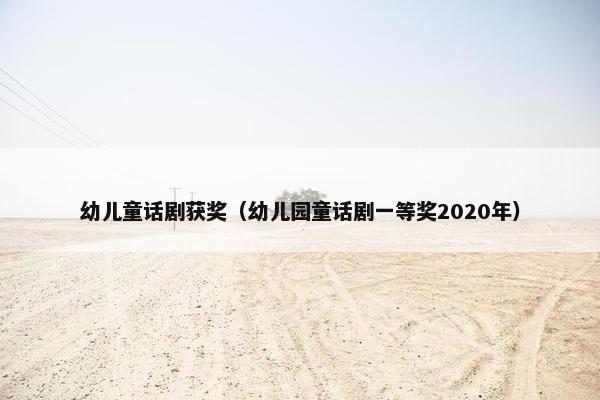 幼儿童话剧获奖（幼儿园童话剧一等奖2020年）