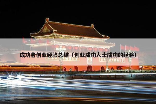 成功者创业经验总结（创业成功人士成功的经验）