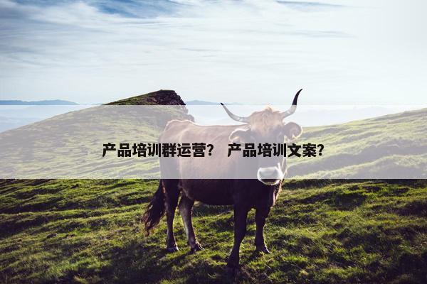 产品培训群运营？ 产品培训文案？