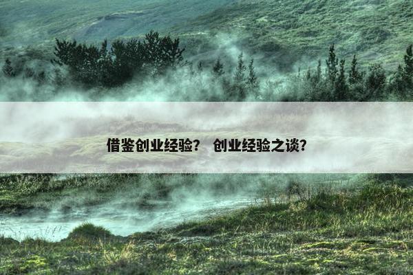 借鉴创业经验？ 创业经验之谈？
