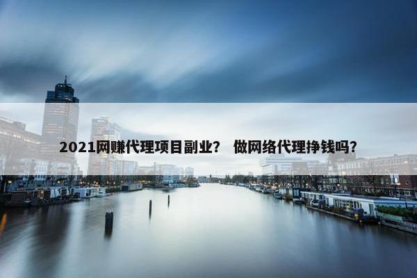 2021网赚代理项目副业？ 做网络代理挣钱吗？