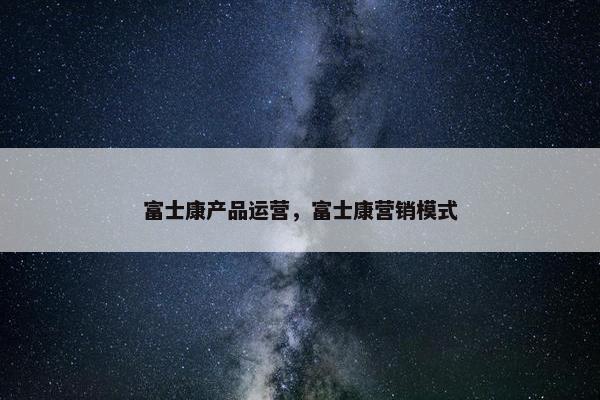 富士康产品运营，富士康营销模式