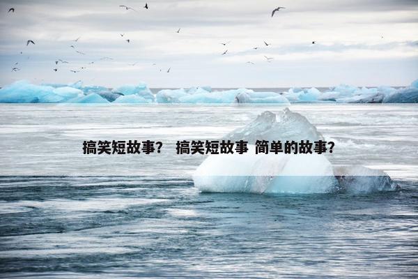 搞笑短故事？ 搞笑短故事 简单的故事？