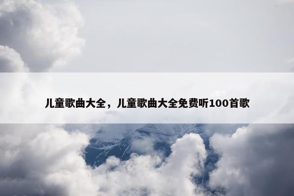 儿童歌曲大全，儿童歌曲大全免费听100首歌