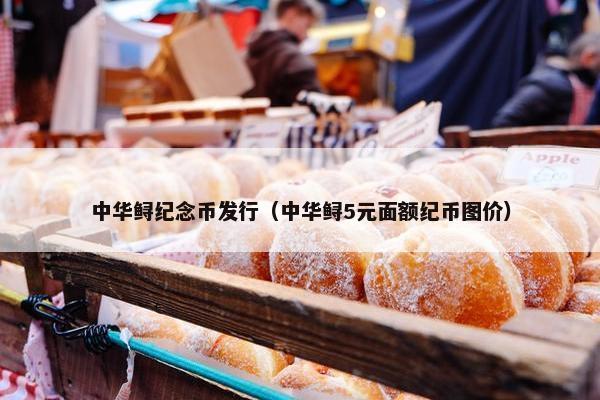 中华鲟纪念币发行（中华鲟5元面额纪币图价）