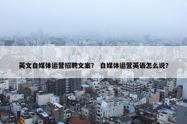 英文自媒体运营招聘文案？ 自媒体运营英语怎么说？