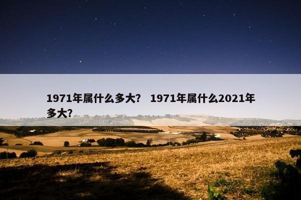 1971年属什么多大？ 1971年属什么2021年多大？
