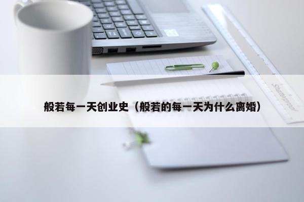 般若每一天创业史（般若的每一天为什么离婚）