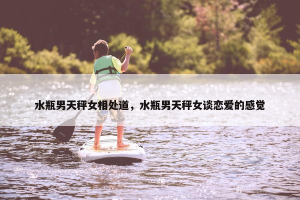 水瓶男天秤女相处道，水瓶男天秤女谈恋爱的感觉