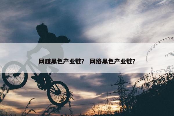 网赚黑色产业链？ 网络黑色产业链？