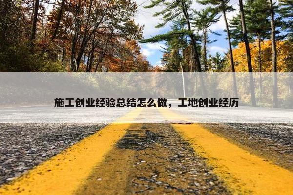 施工创业经验总结怎么做，工地创业经历
