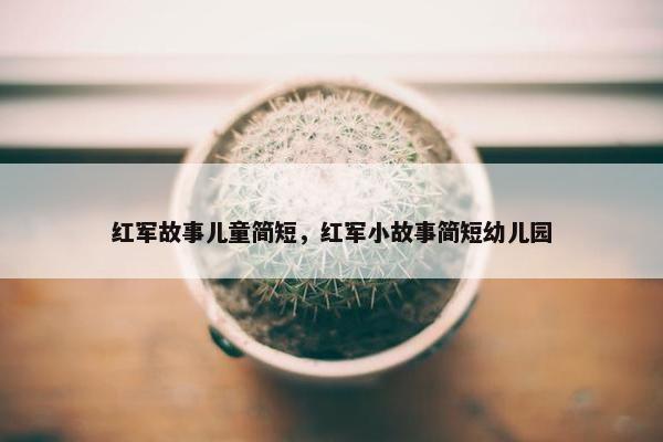 红军故事儿童简短，红军小故事简短幼儿园