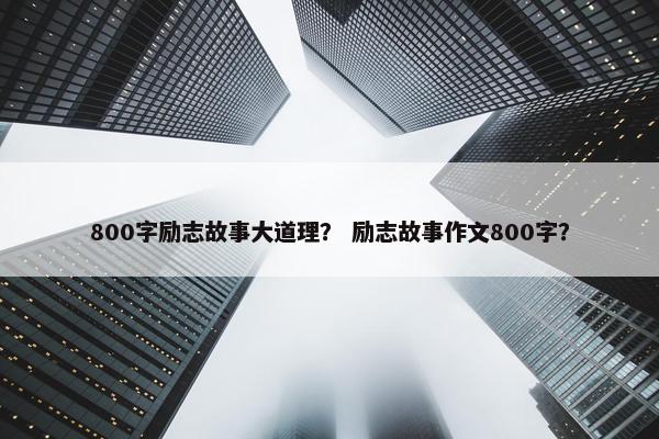 800字励志故事大道理？ 励志故事作文800字？