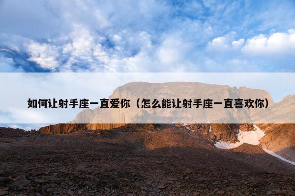 如何让射手座一直爱你（怎么能让射手座一直喜欢你）