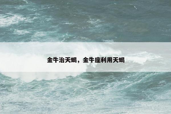 金牛治天蝎，金牛座利用天蝎