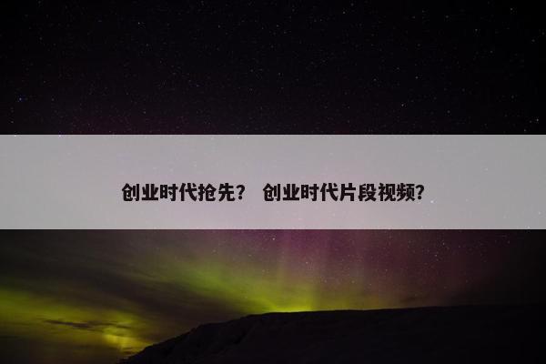 创业时代抢先？ 创业时代片段视频？