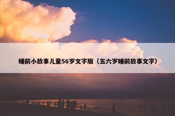 睡前小故事儿童56岁文字版（五六岁睡前故事文字）