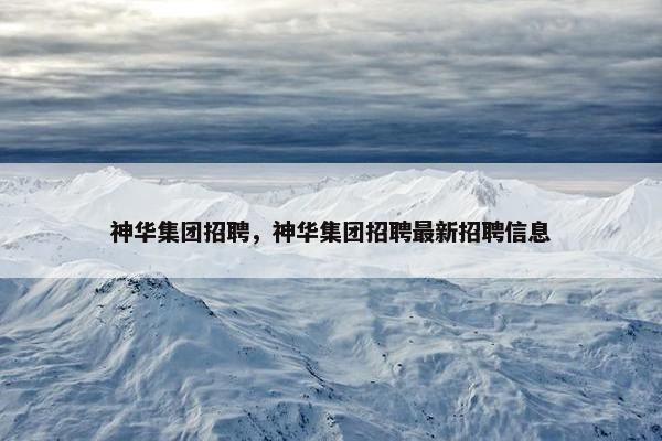 神华集团招聘，神华集团招聘最新招聘信息
