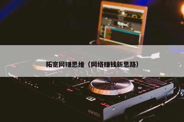 拓宽网赚思维（网络赚钱新思路）