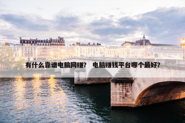 有什么靠谱电脑网赚？ 电脑赚钱平台哪个最好？