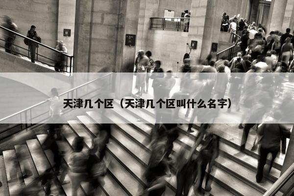 天津几个区（天津几个区叫什么名字）