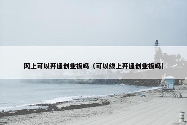 网上可以开通创业板吗（可以线上开通创业板吗）